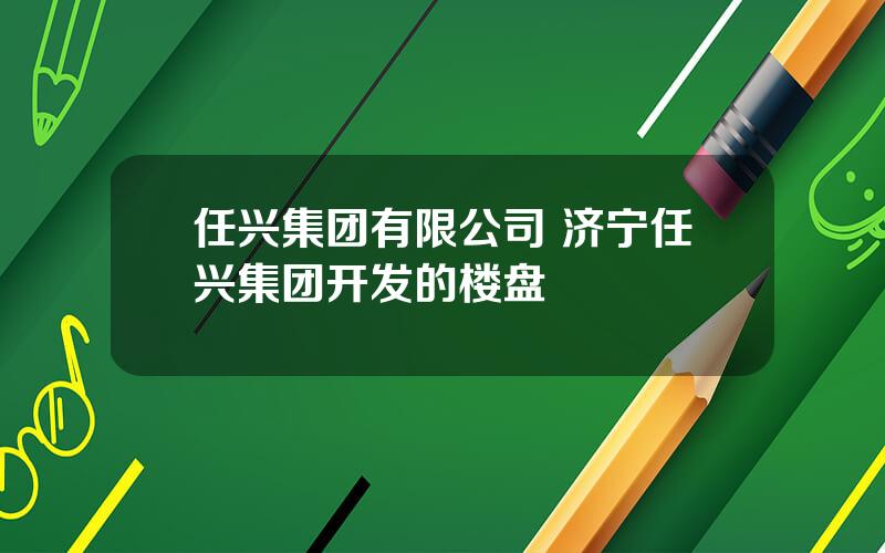 任兴集团有限公司 济宁任兴集团开发的楼盘